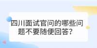 四川招聘网|面试官问的哪些问题不要随便回答？