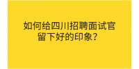 如何给四川招聘网面试官留下好的印象？