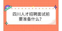 四川人才招聘网面试前要准备什么？